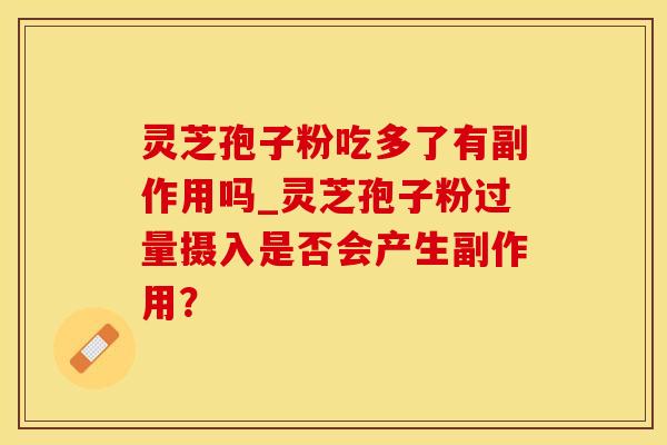 灵芝孢子粉吃多了有副作用吗_灵芝孢子粉过量摄入是否会产生副作用？