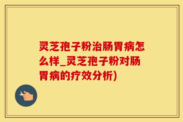 灵芝孢子粉治肠胃病怎么样_灵芝孢子粉对肠胃病的疗效分析)