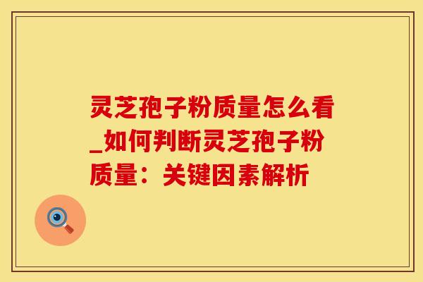 灵芝孢子粉质量怎么看_如何判断灵芝孢子粉质量:关键因素解析