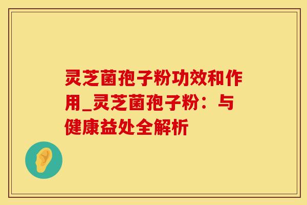 灵芝菌孢子粉功效和作用_灵芝菌孢子粉:与健康益处全解析