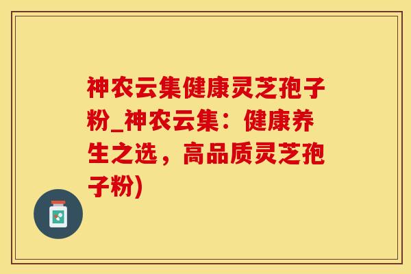 神农云集健康灵芝孢子粉_神农云集：健康养生之选，高品质灵芝孢子粉)