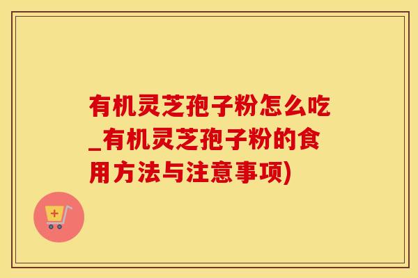 有机灵芝孢子粉怎么吃_有机灵芝孢子粉的食用方法与注意事项)