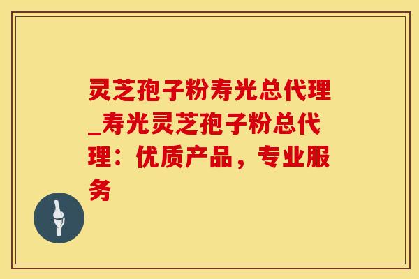 灵芝孢子粉寿光总代理_寿光灵芝孢子粉总代理：优质产品，专业服务