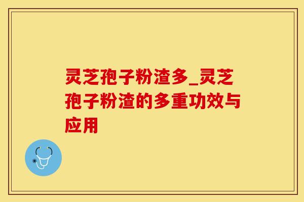 灵芝孢子粉渣多_灵芝孢子粉渣的多重功效与应用
