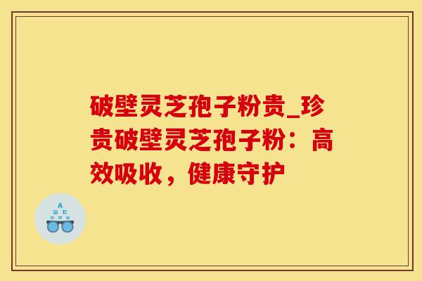破壁灵芝孢子粉贵_珍贵破壁灵芝孢子粉：高效吸收，健康守护
