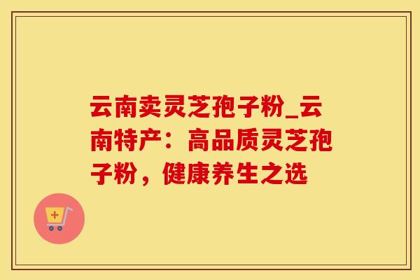 云南卖灵芝孢子粉_云南特产：高品质灵芝孢子粉，健康养生之选