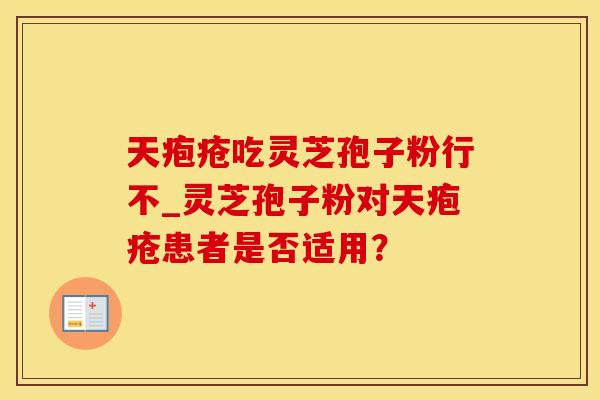 天疱疮吃灵芝孢子粉行不_灵芝孢子粉对天疱疮患者是否适用？