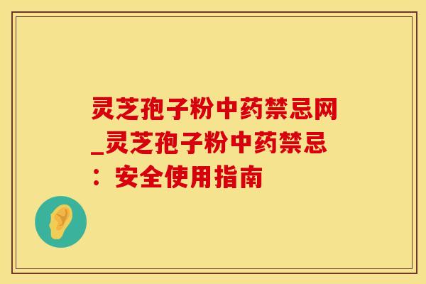 灵芝孢子粉中药禁忌网_灵芝孢子粉中药禁忌：安全使用指南