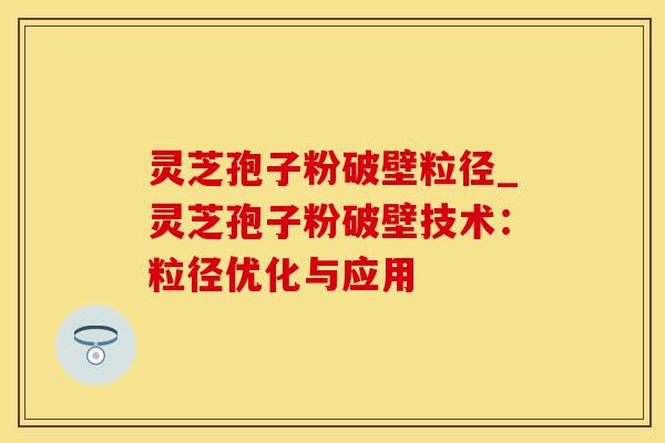 灵芝孢子粉破壁粒径_灵芝孢子粉破壁技术：粒径优化与应用
