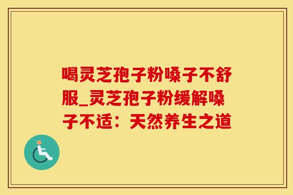 喝灵芝孢子粉嗓子不舒服_灵芝孢子粉缓解嗓子不适：天然养生之道