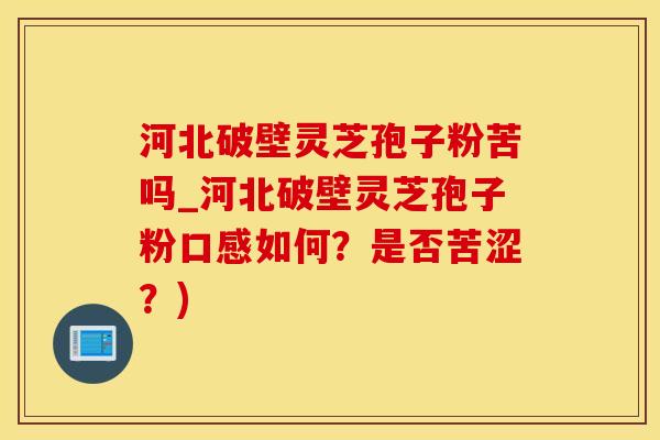 河北破壁灵芝孢子粉苦吗_河北破壁灵芝孢子粉口感如何?是否苦涩?)