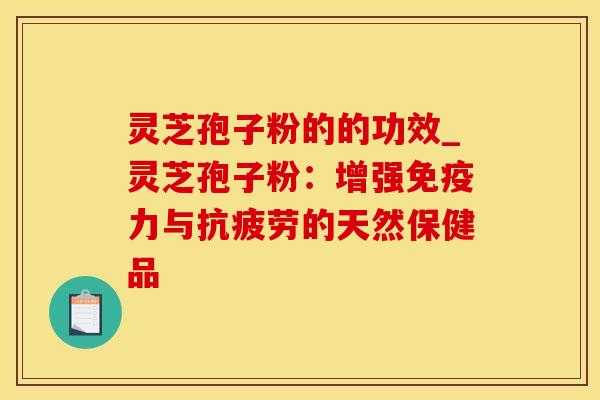 灵芝孢子粉的的功效_灵芝孢子粉：增强免疫力与抗疲劳的天然保健品