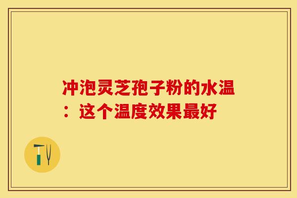 冲泡灵芝孢子粉的水温:这个温度效果最好