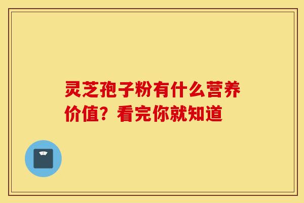 灵芝孢子粉有什么营养价值？看完你就知道