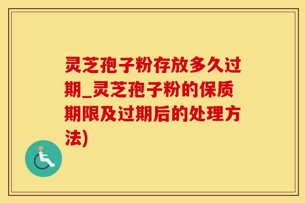 灵芝孢子粉存放多久过期_灵芝孢子粉的保质期限及过期后的处理方法)