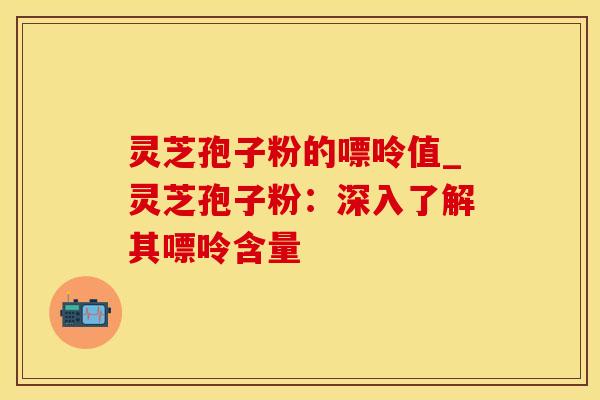 灵芝孢子粉的嘌呤值_灵芝孢子粉：深入了解其嘌呤含量