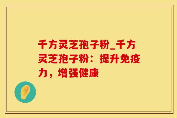 千方灵芝孢子粉_千方灵芝孢子粉:提升免疫力,增强健康