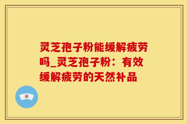 灵芝孢子粉能缓解疲劳吗_灵芝孢子粉:有效缓解疲劳的天然补品