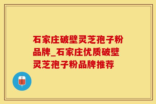 石家庄破壁灵芝孢子粉品牌_石家庄优质破壁灵芝孢子粉品牌推荐