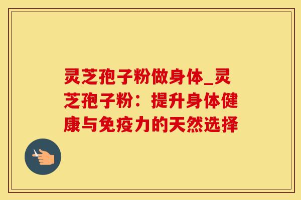 灵芝孢子粉做身体_灵芝孢子粉：提升身体健康与免疫力的天然选择