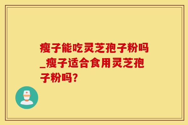 瘦子能吃灵芝孢子粉吗_瘦子适合食用灵芝孢子粉吗?