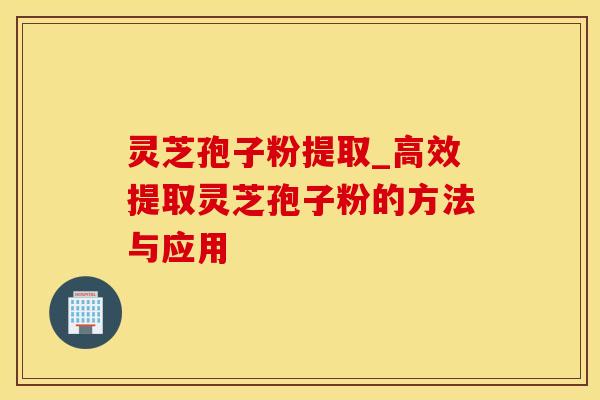 灵芝孢子粉提取_高效提取灵芝孢子粉的方法与应用