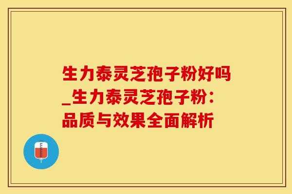 生力泰灵芝孢子粉好吗_生力泰灵芝孢子粉：品质与效果全面解析