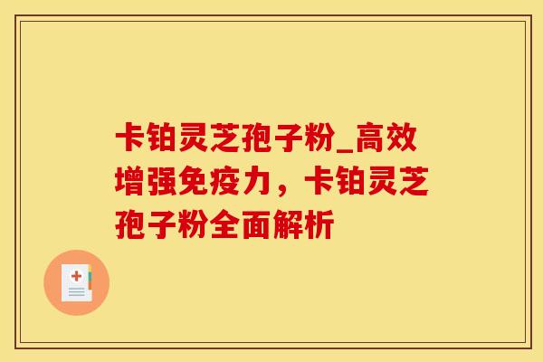 卡铂灵芝孢子粉_高效增强免疫力,卡铂灵芝孢子粉全面解析