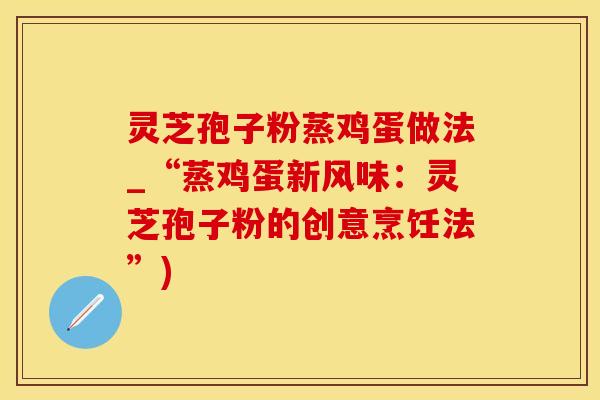 灵芝孢子粉蒸鸡蛋做法_“蒸鸡蛋新风味：灵芝孢子粉的创意烹饪法”)