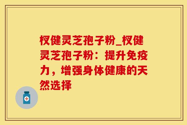 杈健灵芝孢子粉_杈健灵芝孢子粉:提升免疫力,增强身体健康的天然选择