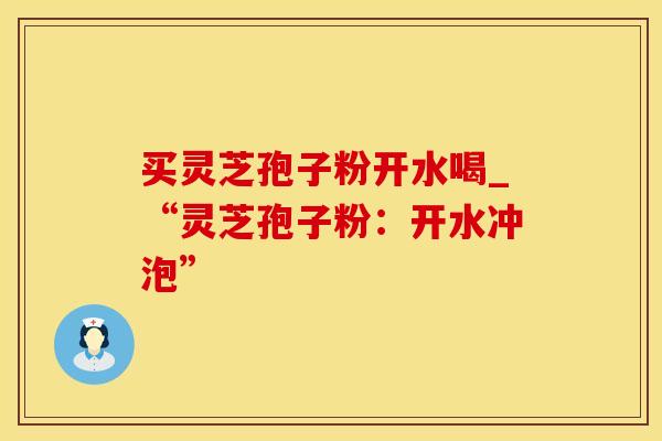 买灵芝孢子粉开水喝_“灵芝孢子粉:开水冲泡”