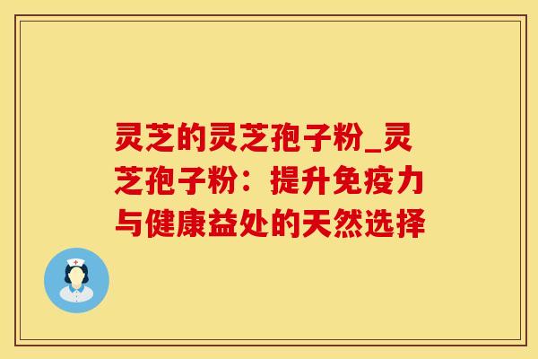 灵芝的灵芝孢子粉_灵芝孢子粉:提升免疫力与健康益处的天然选择