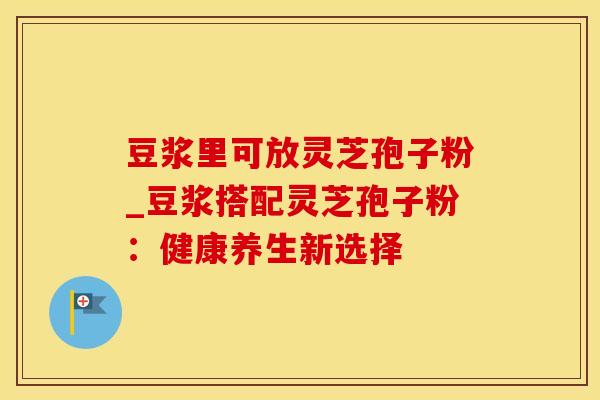 豆浆里可放灵芝孢子粉_豆浆搭配灵芝孢子粉：健康养生新选择