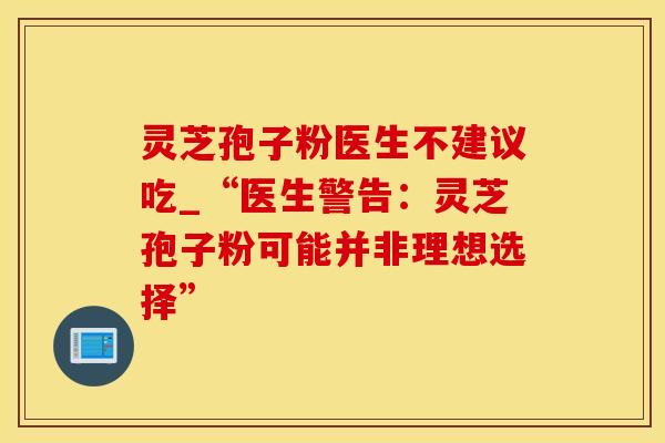 灵芝孢子粉医生不建议吃_“医生警告:灵芝孢子粉可能并非理想选择”