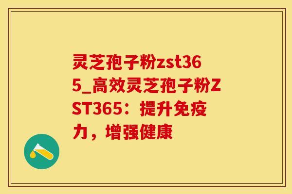 灵芝孢子粉zst365_高效灵芝孢子粉ZST365：提升免疫力，增强健康