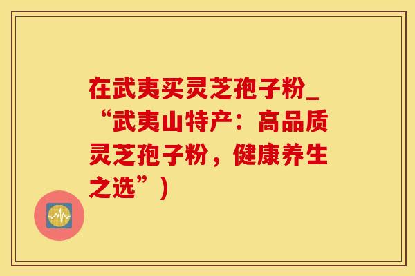 在武夷买灵芝孢子粉_“武夷山特产：高品质灵芝孢子粉，健康养生之选”)