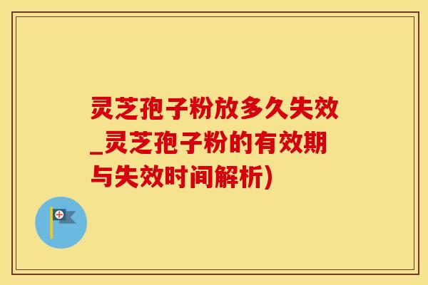 灵芝孢子粉放多久失效_灵芝孢子粉的有效期与失效时间解析)
