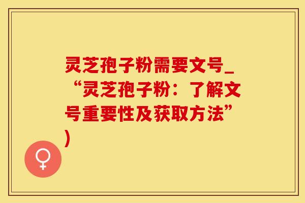 灵芝孢子粉需要文号_“灵芝孢子粉:了解文号重要性及获取方法”)