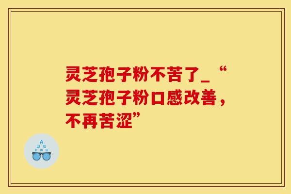 灵芝孢子粉不苦了_“灵芝孢子粉口感改善,不再苦涩”
