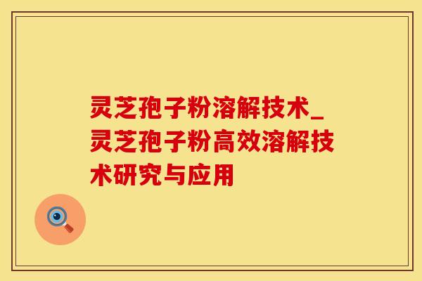 灵芝孢子粉溶解技术_灵芝孢子粉高效溶解技术研究与应用