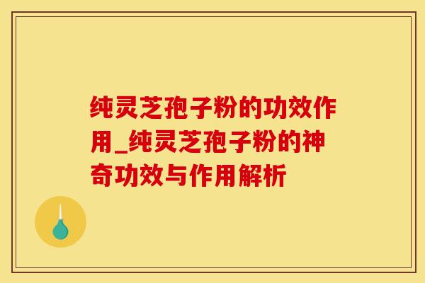 纯灵芝孢子粉的功效作用_纯灵芝孢子粉的神奇功效与作用解析