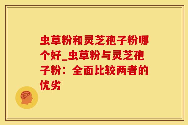 虫草粉和灵芝孢子粉哪个好_虫草粉与灵芝孢子粉：全面比较两者的优劣