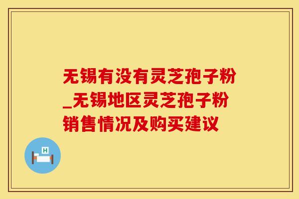 无锡有没有灵芝孢子粉_无锡地区灵芝孢子粉销售情况及购买建议