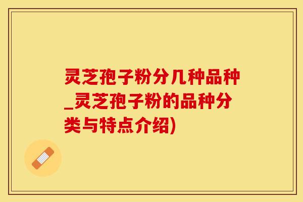 灵芝孢子粉分几种品种_灵芝孢子粉的品种分类与特点介绍)