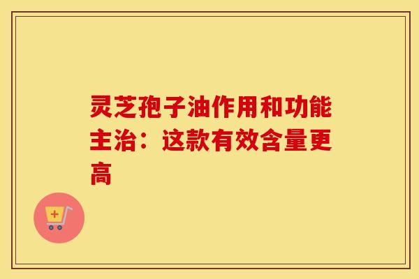 灵芝孢子油作用和功能主治：这款有效含量更高