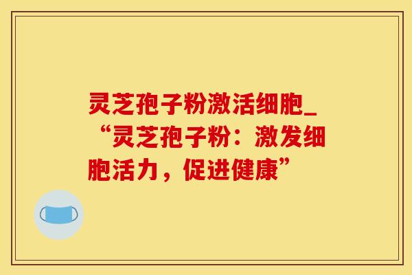 灵芝孢子粉激活细胞_“灵芝孢子粉：激发细胞活力，促进健康”