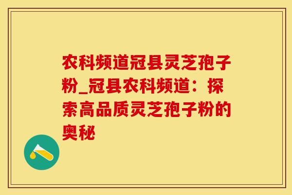 农科频道冠县灵芝孢子粉_冠县农科频道:探索高品质灵芝孢子粉的奥秘