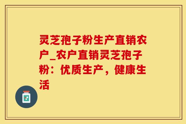 灵芝孢子粉生产直销农户_农户直销灵芝孢子粉:优质生产,健康生活
