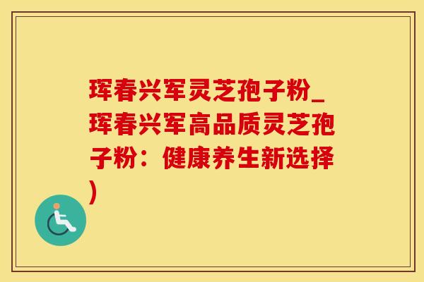珲春兴军灵芝孢子粉_珲春兴军高品质灵芝孢子粉：健康养生新选择)