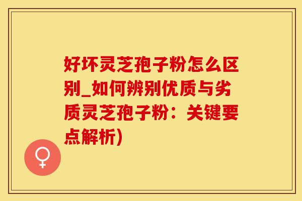 好坏灵芝孢子粉怎么区别_如何辨别优质与劣质灵芝孢子粉:关键要点解析)